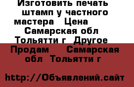 Изготовить печать, штамп у частного мастера › Цена ­ 500 - Самарская обл., Тольятти г. Другое » Продам   . Самарская обл.,Тольятти г.